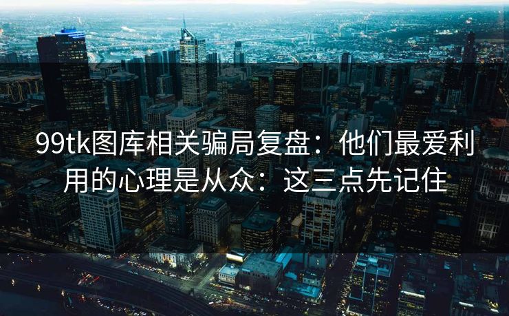 99tk图库相关骗局复盘：他们最爱利用的心理是从众：这三点先记住