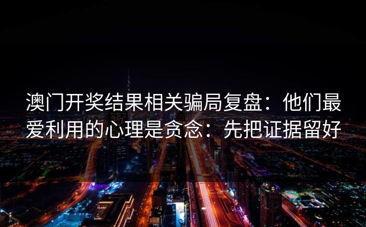 澳门开奖结果相关骗局复盘:他们最爱利用的心理是贪念:先把证据留好 澳门开奖结果相关骗局复盘:他们最爱利用的心理是贪念:先把证据留好