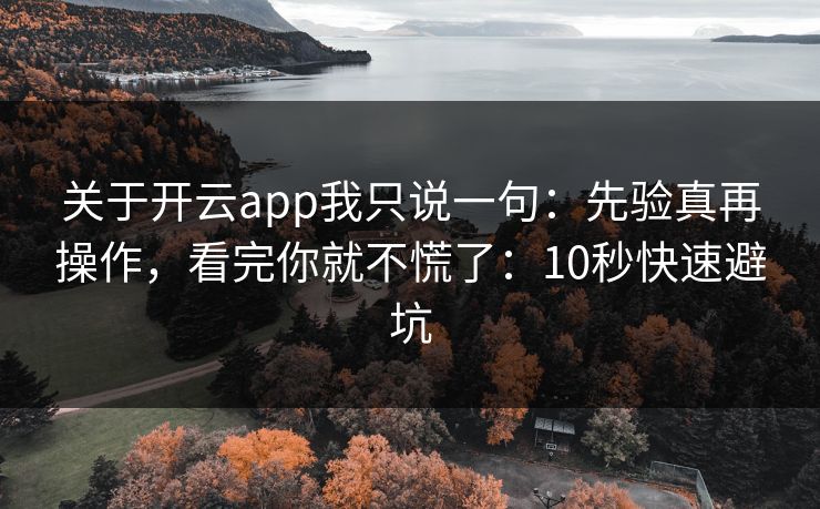 关于开云app我只说一句：先验真再操作，看完你就不慌了：10秒快速避坑