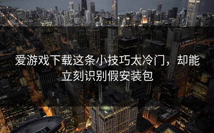 爱游戏下载这条小技巧太冷门，却能立刻识别假安装包
