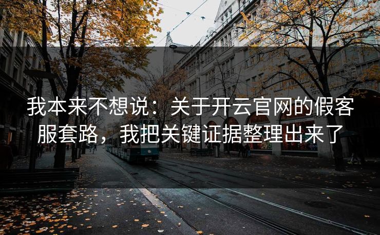 我本来不想说：关于开云官网的假客服套路，我把关键证据整理出来了
