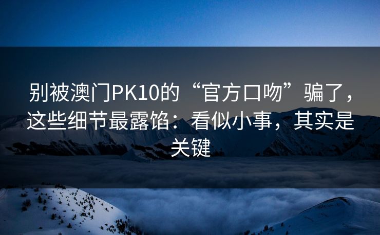 别被澳门PK10的“官方口吻”骗了，这些细节最露馅：看似小事，其实是关键