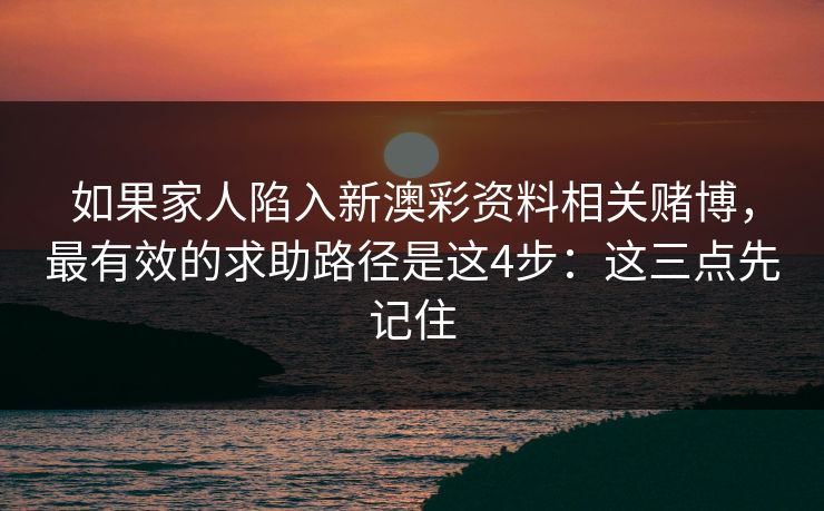 如果家人陷入新澳彩资料相关赌博，最有效的求助路径是这4步：这三点先记住