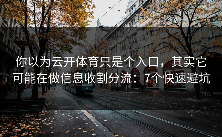 你以为云开体育只是个入口，其实它可能在做信息收割分流：7个快速避坑