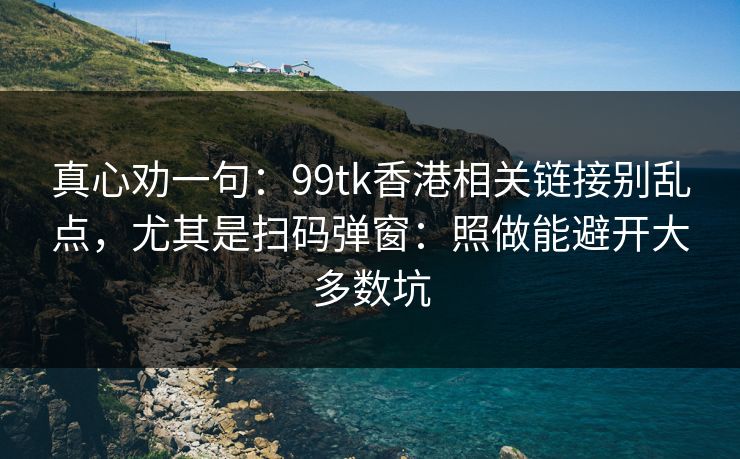 真心劝一句：99tk香港相关链接别乱点，尤其是扫码弹窗：照做能避开大多数坑