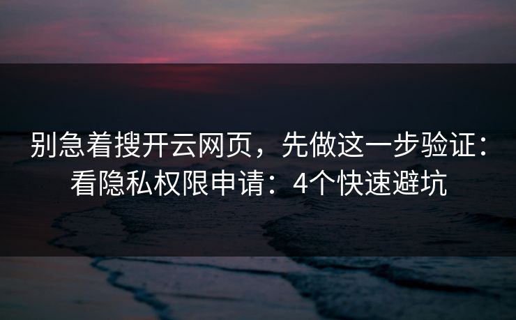 别急着搜开云网页，先做这一步验证：看隐私权限申请：4个快速避坑