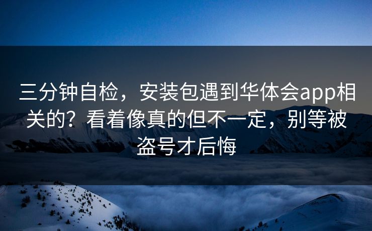 三分钟自检，安装包遇到华体会app相关的？看着像真的但不一定，别等被盗号才后悔