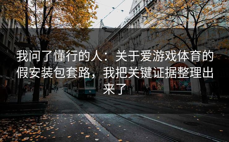 我问了懂行的人：关于爱游戏体育的假安装包套路，我把关键证据整理出来了