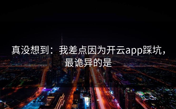 真没想到：我差点因为开云app踩坑，最诡异的是