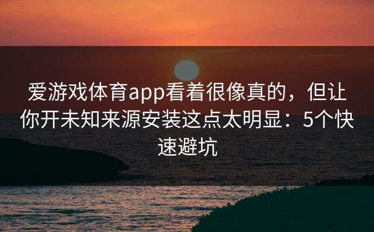 爱游戏体育app看着很像真的，但让你开未知来源安装这点太明显：5个快速避坑