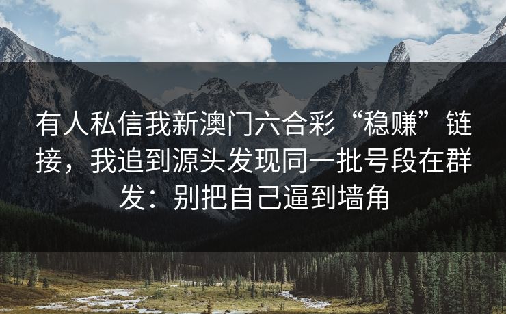 有人私信我新澳门六合彩“稳赚”链接，我追到源头发现同一批号段在群发：别把自己逼到墙角