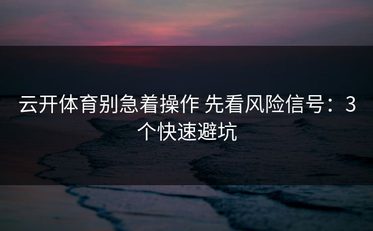 云开体育别急着操作 先看风险信号：3个快速避坑