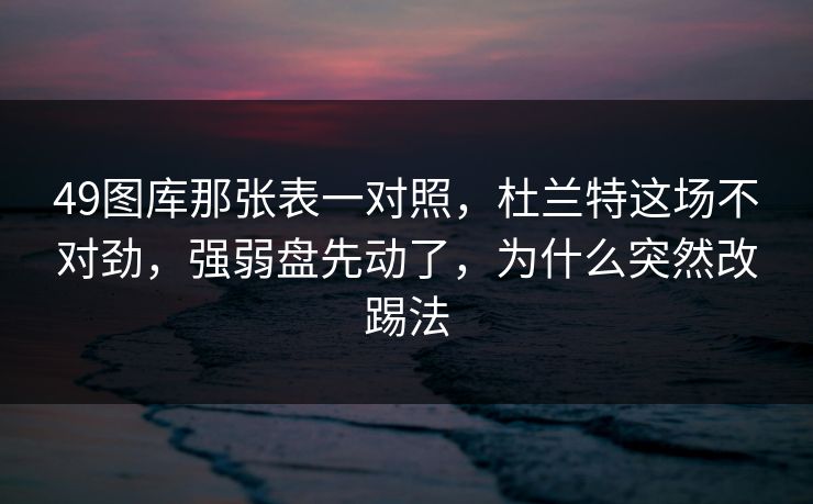 49图库那张表一对照，杜兰特这场不对劲，强弱盘先动了，为什么突然改踢法