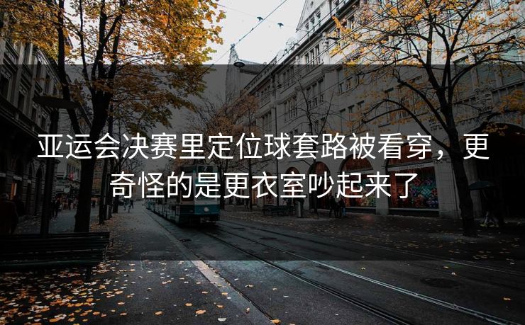 亚运会决赛里定位球套路被看穿，更奇怪的是更衣室吵起来了