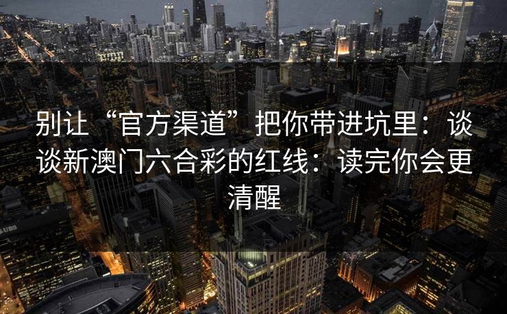 别让“官方渠道”把你带进坑里：谈谈新澳门六合彩的红线：读完你会更清醒