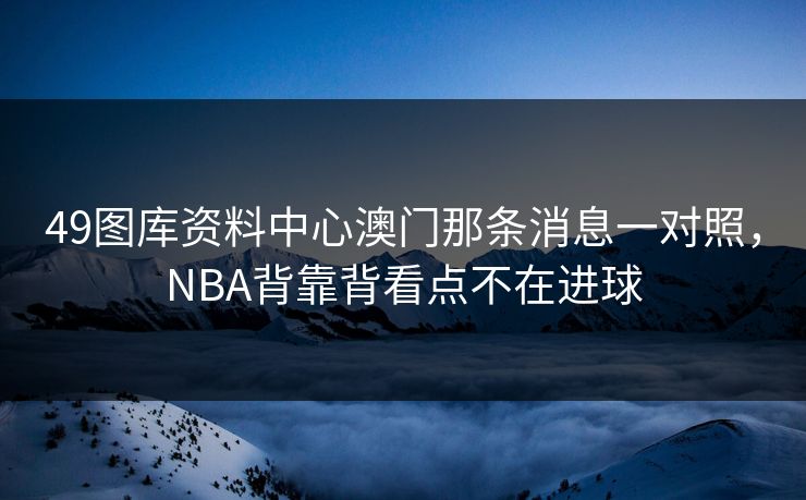 49图库资料中心澳门那条消息一对照，NBA背靠背看点不在进球