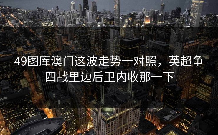 49图库澳门这波走势一对照，英超争四战里边后卫内收那一下
