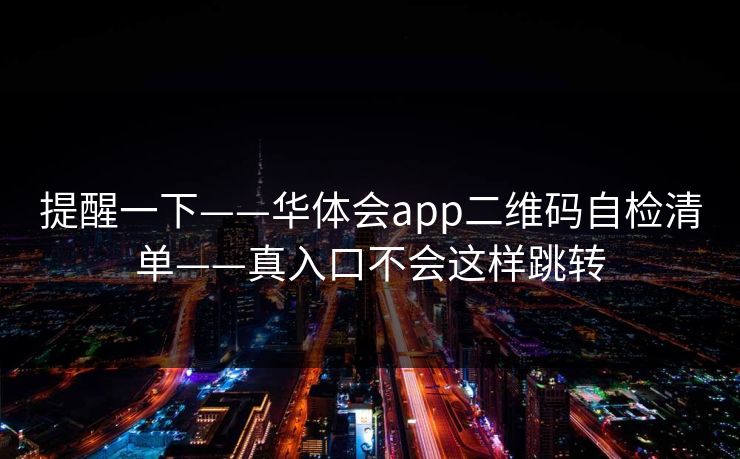 提醒一下——华体会app二维码自检清单——真入口不会这样跳转
