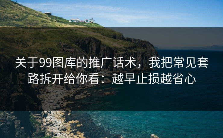 关于99图库的推广话术，我把常见套路拆开给你看：越早止损越省心