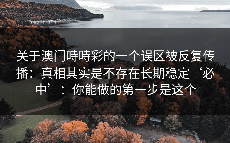关于澳门時時彩的一个误区被反复传播：真相其实是不存在长期稳定‘必中’：你能做的第一步是这个