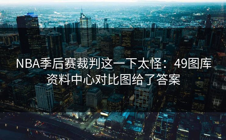 NBA季后赛裁判这一下太怪：49图库资料中心对比图给了答案