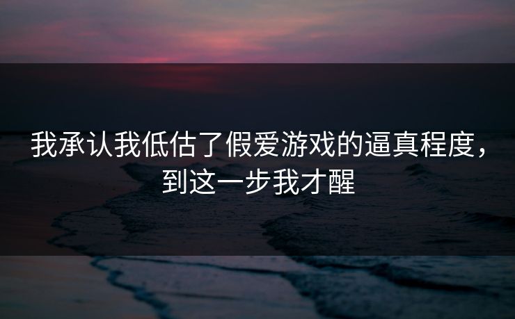 我承认我低估了假爱游戏的逼真程度，到这一步我才醒