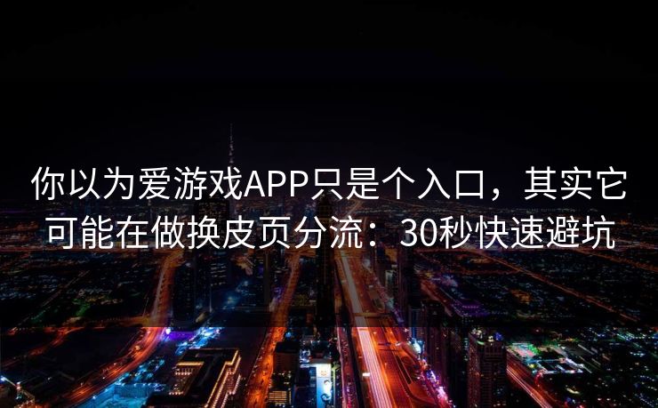 你以为爱游戏APP只是个入口，其实它可能在做换皮页分流：30秒快速避坑
