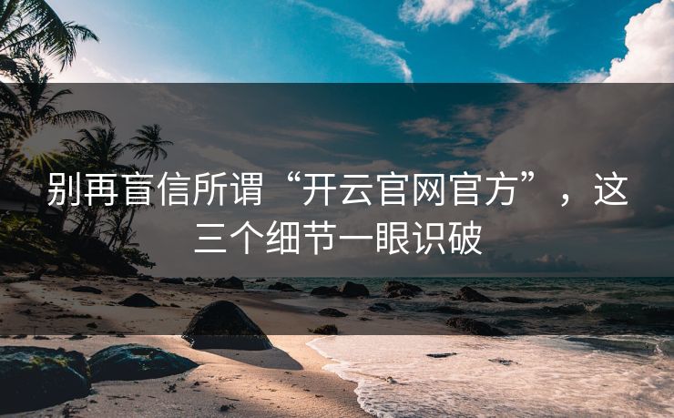 别再盲信所谓“开云官网官方”,这三个细节一眼识破 别再盲信所谓“开云官网官方”,这三个细节一眼识破