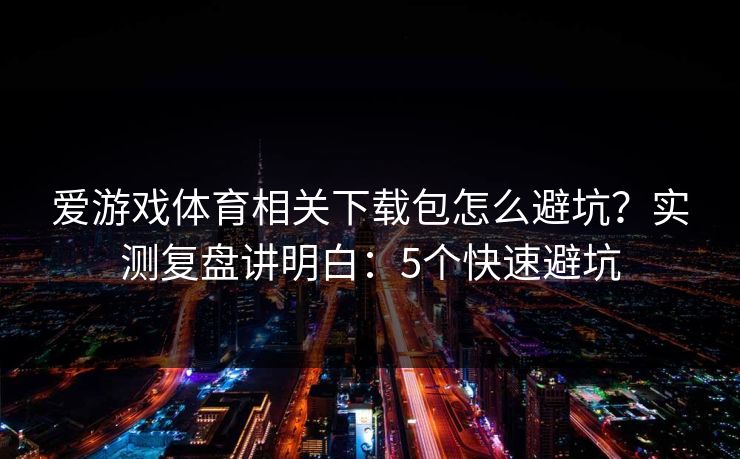 爱游戏体育相关下载包怎么避坑?实测复盘讲明白:5个快速避坑 爱游戏体育相关下载包怎么避坑?实测复盘讲明白:5个快速避坑