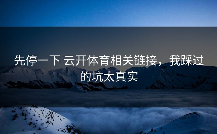 先停一下 云开体育相关链接,我踩过的坑太真实 先停一下 云开体育相关链接,我踩过的坑太真实