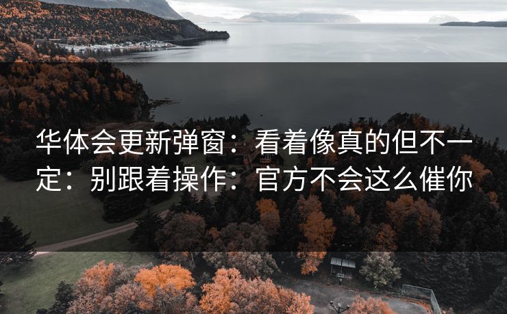 华体会更新弹窗：看着像真的但不一定：别跟着操作：官方不会这么催你