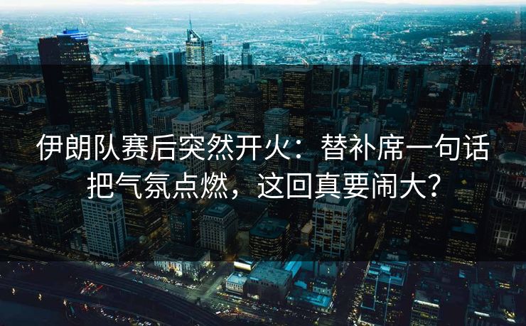 伊朗队赛后突然开火:替补席一句话把气氛点燃,这回真要闹大? 伊朗队赛后突然开火:替补席一句话把气氛点燃,这回真要闹大?