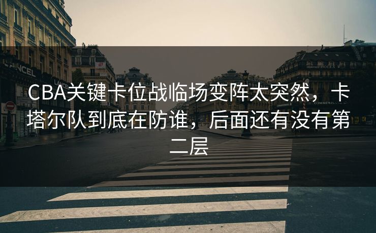 CBA关键卡位战临场变阵太突然,卡塔尔队到底在防谁,后面还有没有第二层 CBA关键卡位战临场变阵太突然,卡塔尔队到底在防谁,后面还有没有第二层