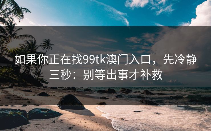如果你正在找99tk澳门入口，先冷静三秒：别等出事才补救