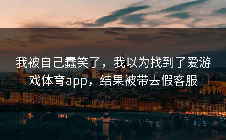 我被自己蠢笑了,我以为找到了爱游戏体育app,结果被带去假客服 我被自己蠢笑了,我以为找到了爱游戏体育app,结果被带去假客服