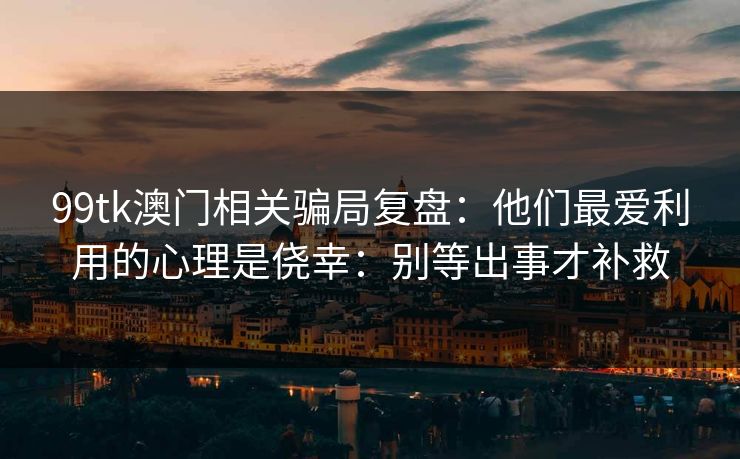 99tk澳门相关骗局复盘：他们最爱利用的心理是侥幸：别等出事才补救