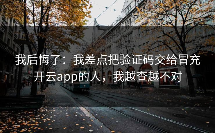 我后悔了：我差点把验证码交给冒充开云app的人，我越查越不对